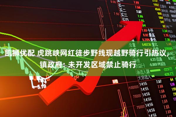 凯狮优配 虎跳峡网红徒步野线现越野骑行引热议, 镇政府: 未开发区域禁止骑行