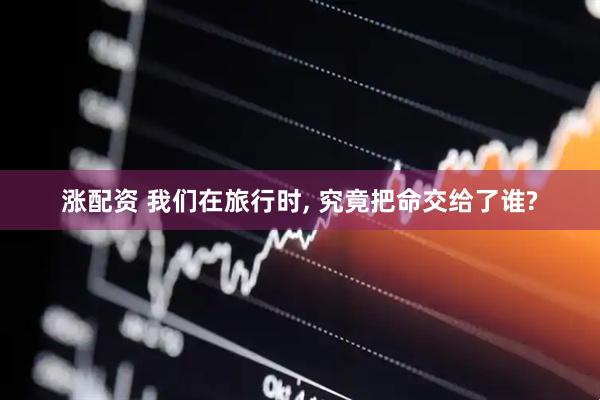 涨配资 我们在旅行时, 究竟把命交给了谁?