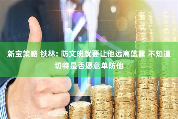 新宝策略 铁林: 防文班就要让他远离篮筐 不知道切特是否愿意单防他