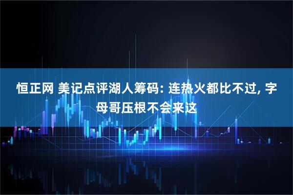 恒正网 美记点评湖人筹码: 连热火都比不过, 字母哥压根不会来这