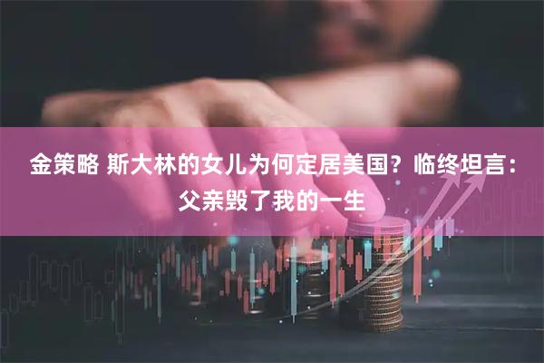 金策略 斯大林的女儿为何定居美国？临终坦言：父亲毁了我的一生