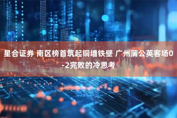 星合证券 南区榜首筑起铜墙铁壁 广州蒲公英客场0-2完败的冷思考