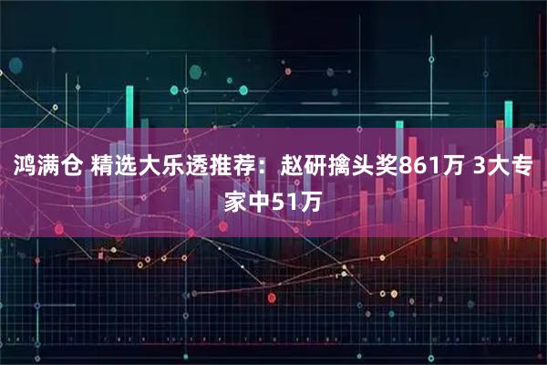 鸿满仓 精选大乐透推荐：赵研擒头奖861万 3大专家中51万