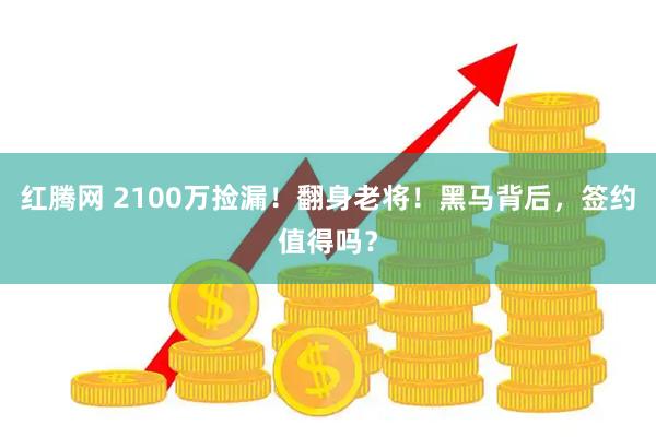 红腾网 2100万捡漏！翻身老将！黑马背后，签约值得吗？