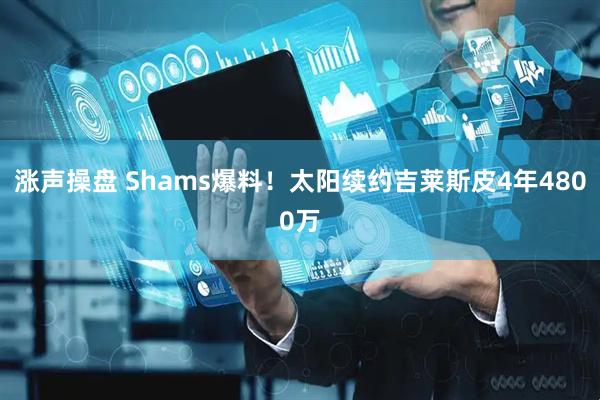 涨声操盘 Shams爆料!太阳续约吉莱斯皮4年4800万