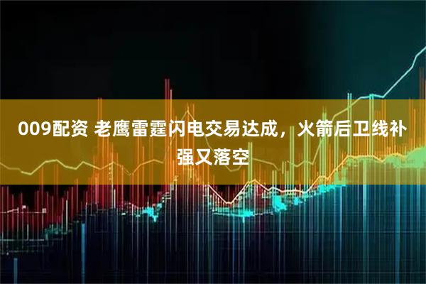 009配资 老鹰雷霆闪电交易达成,火箭后卫线补强又落空