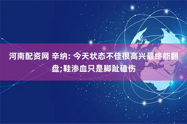 河南配资网 辛纳: 今天状态不佳很高兴最终能翻盘;鞋渗血只是脚趾磕伤