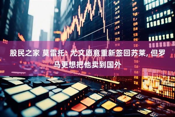 股民之家 莫雷托: 尤文愿意重新签回苏莱, 但罗马更想把他卖到国外