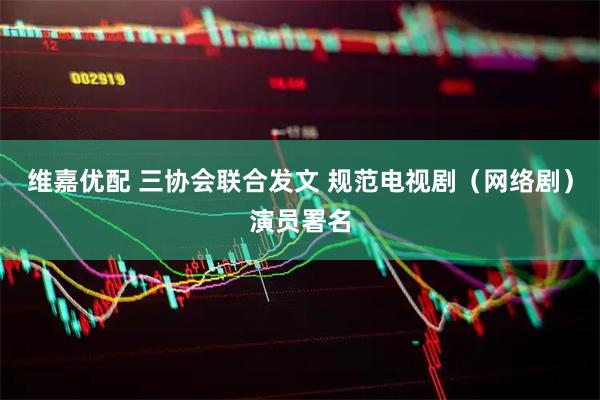 维嘉优配 三协会联合发文 规范电视剧(网络剧)演员署名