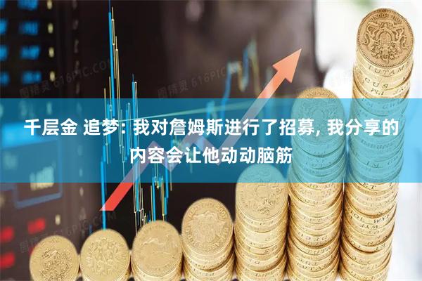 千层金 追梦: 我对詹姆斯进行了招募, 我分享的内容会让他动动脑筋