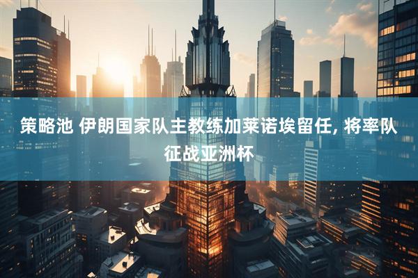 策略池 伊朗国家队主教练加莱诺埃留任, 将率队征战亚洲杯