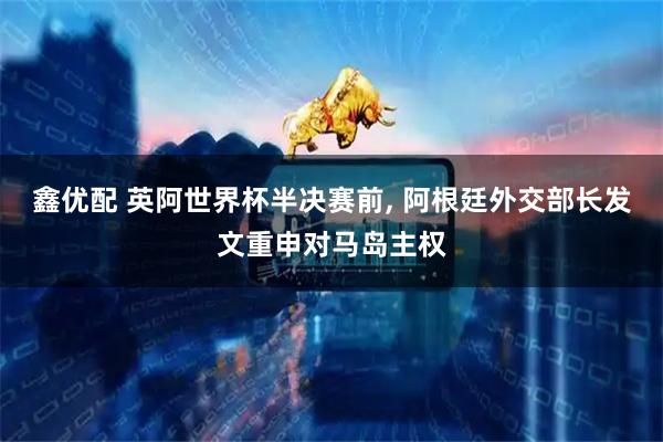 鑫优配 英阿世界杯半决赛前, 阿根廷外交部长发文重申对马岛主权