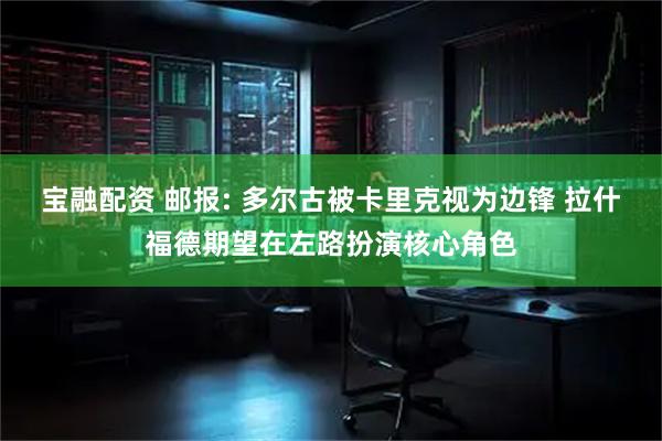 宝融配资 邮报: 多尔古被卡里克视为边锋 拉什福德期望在左路扮演核心角色