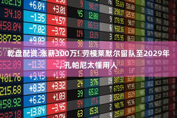 乾盘配资 涨薪300万! 劳模莱默尔留队至2029年, 孔帕尼太懂用人