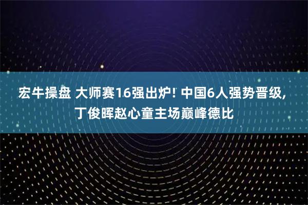 宏牛操盘 大师赛16强出炉! 中国6人强势晋级, 丁俊晖赵心童主场巅峰德比