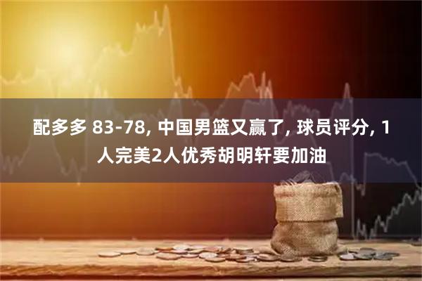 配多多 83-78, 中国男篮又赢了, 球员评分, 1人完美2人优秀胡明轩要加油