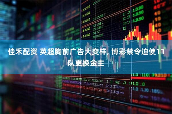 佳禾配资 英超胸前广告大变样, 博彩禁令迫使11队更换金主