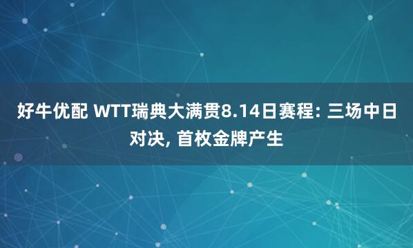好牛优配 WTT瑞典大满贯8.14日赛程: 三场中日对决, 首枚金牌产生