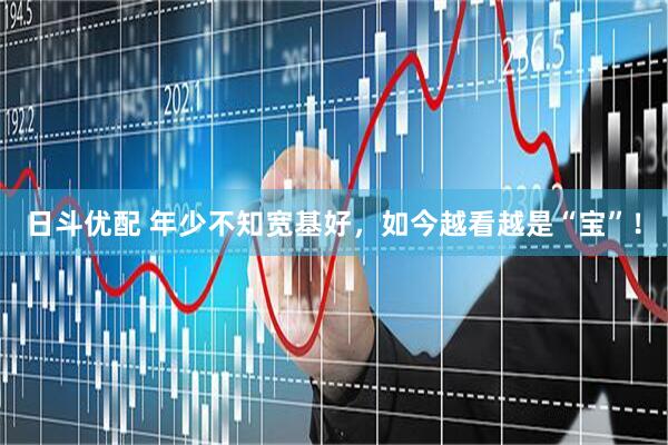 日斗优配 年少不知宽基好，如今越看越是“宝”！