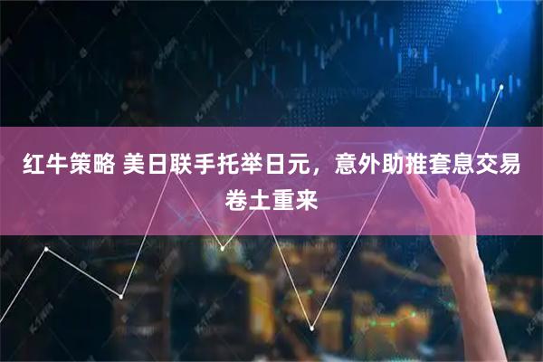 红牛策略 美日联手托举日元，意外助推套息交易卷土重来
