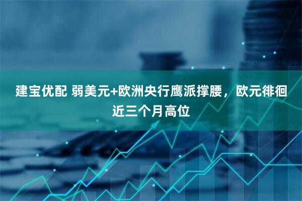 建宝优配 弱美元+欧洲央行鹰派撑腰，欧元徘徊近三个月高位