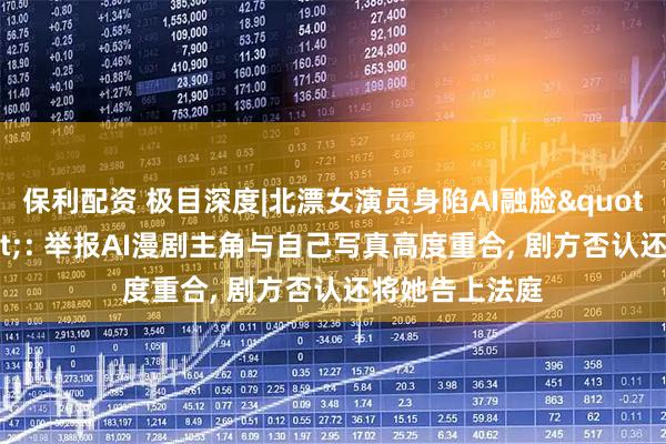 保利配资 极目深度|北漂女演员身陷AI融脸"罗生门": 举报AI漫剧主角与自己写真高度重合, 剧方否认还将她告上法庭