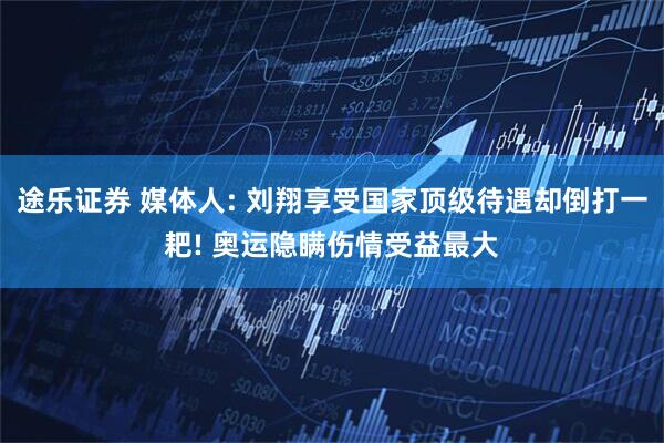 途乐证券 媒体人: 刘翔享受国家顶级待遇却倒打一耙! 奥运隐瞒伤情受益最大