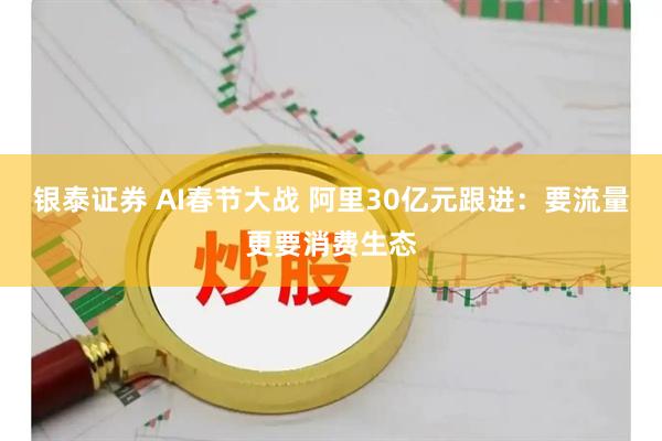 银泰证券 AI春节大战 阿里30亿元跟进：要流量更要消费生态
