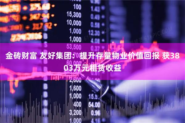 金砖财富 友好集团：提升存量物业价值回报 获3803万元租赁收益